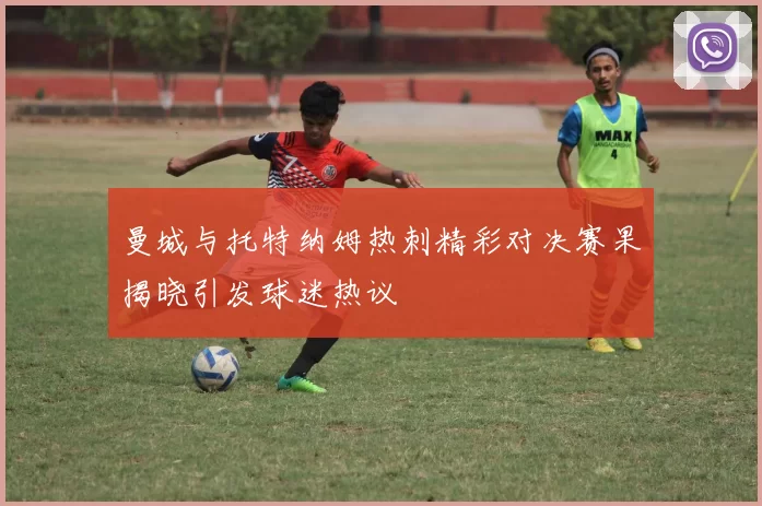 曼城与托特纳姆热刺精彩对决赛果揭晓引发球迷热议