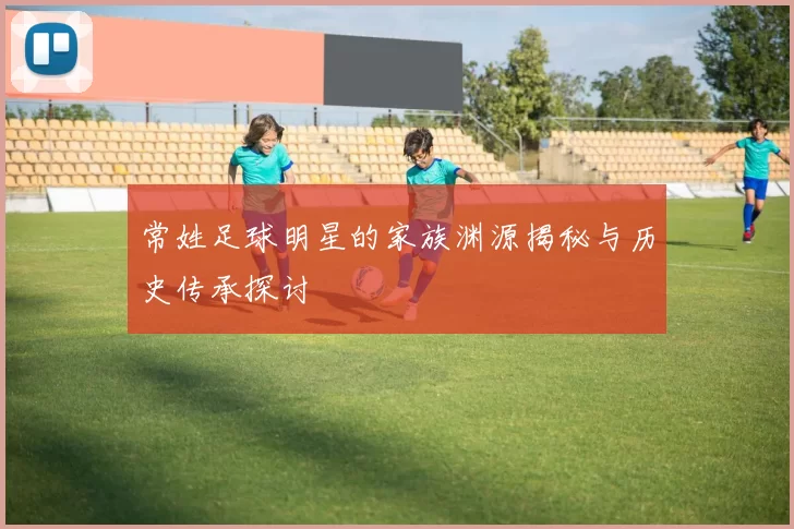 常姓足球明星的家族渊源揭秘与历史传承探讨