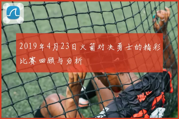 2019年4月23日火箭对决勇士的精彩比赛回顾与分析