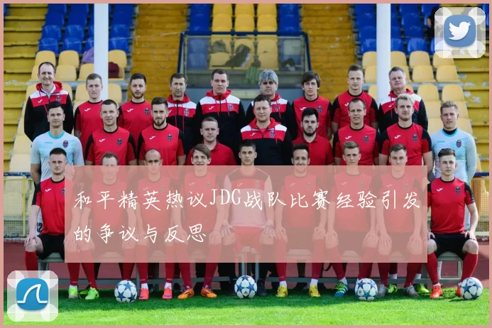 和平精英热议JDG战队比赛经验引发的争议与反思