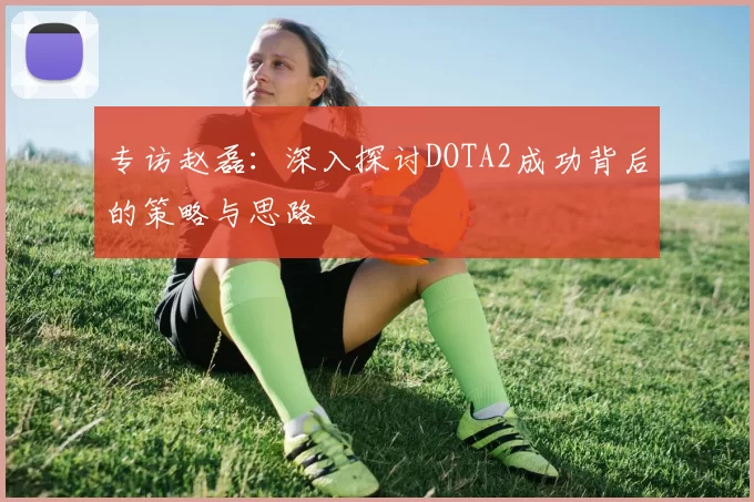 专访赵磊：深入探讨DOTA2成功背后的策略与思路