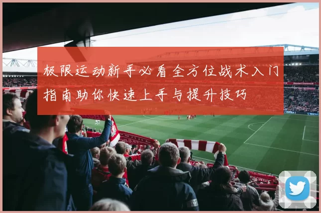 极限运动新手必看全方位战术入门指南助你快速上手与提升技巧