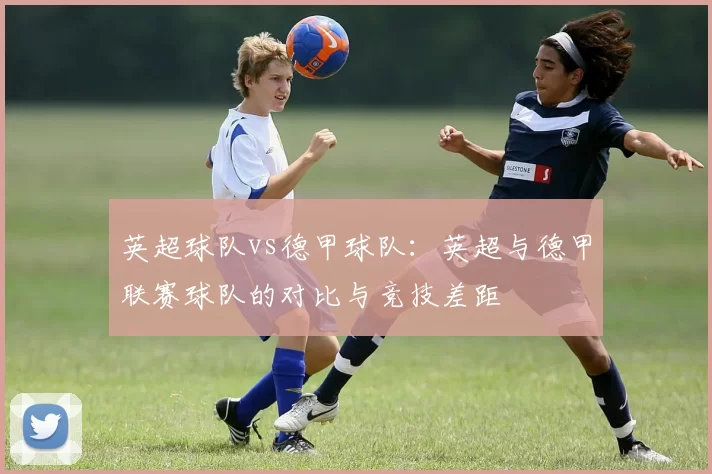 英超球队vs德甲球队：英超与德甲联赛球队的对比与竞技差距