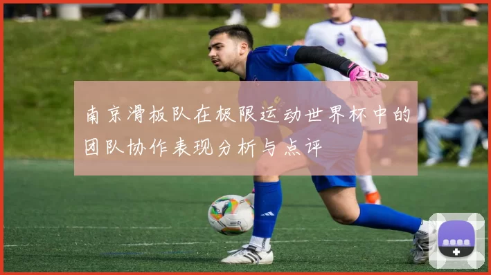 南京滑板队在极限运动世界杯中的团队协作表现分析与点评