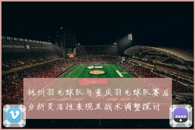杭州羽毛球队与重庆羽毛球队赛后分析灵活性表现及战术调整探讨