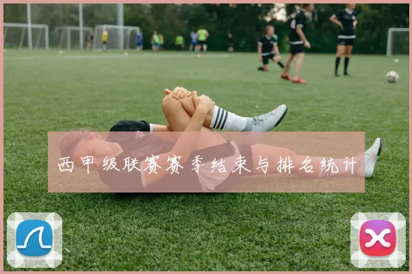西甲级联赛赛季结束与排名统计