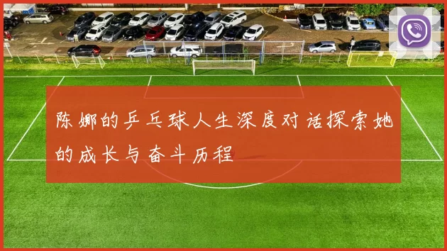 陈娜的乒乓球人生深度对话探索她的成长与奋斗历程