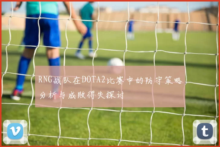 RNG战队在DOTA2比赛中的防守策略分析与成败得失探讨