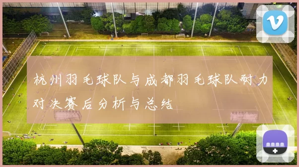 杭州羽毛球队与成都羽毛球队耐力对决赛后分析与总结