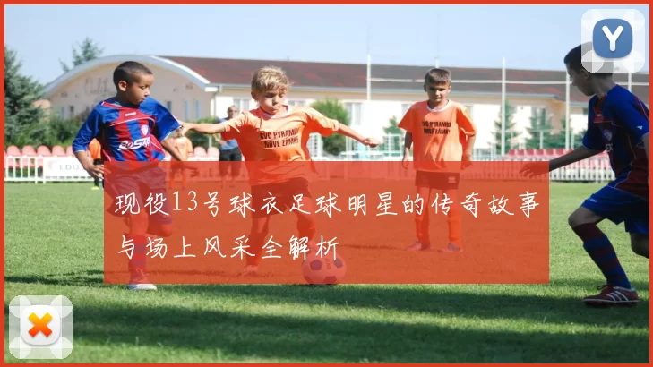 现役13号球衣足球明星的传奇故事与场上风采全解析