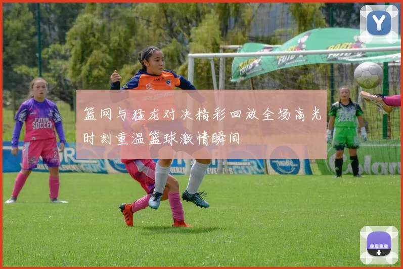 篮网与猛龙对决精彩回放全场高光时刻重温篮球激情瞬间