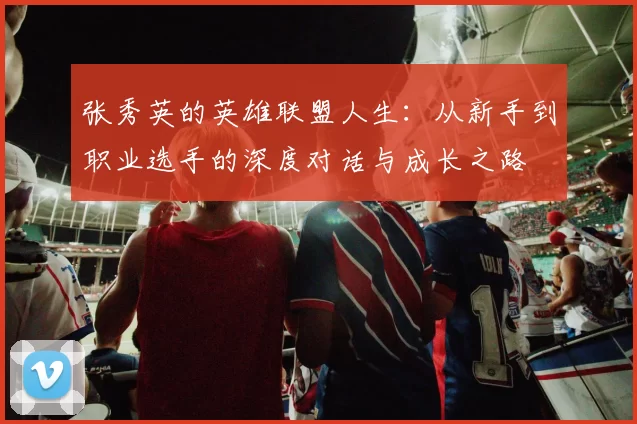张秀英的英雄联盟人生：从新手到职业选手的深度对话与成长之路