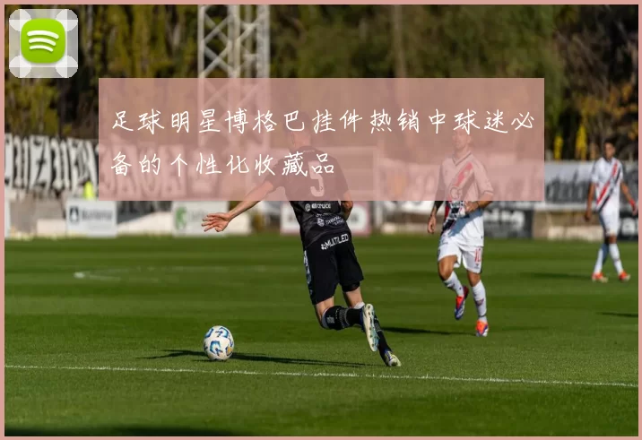 足球明星博格巴挂件热销中球迷必备的个性化收藏品