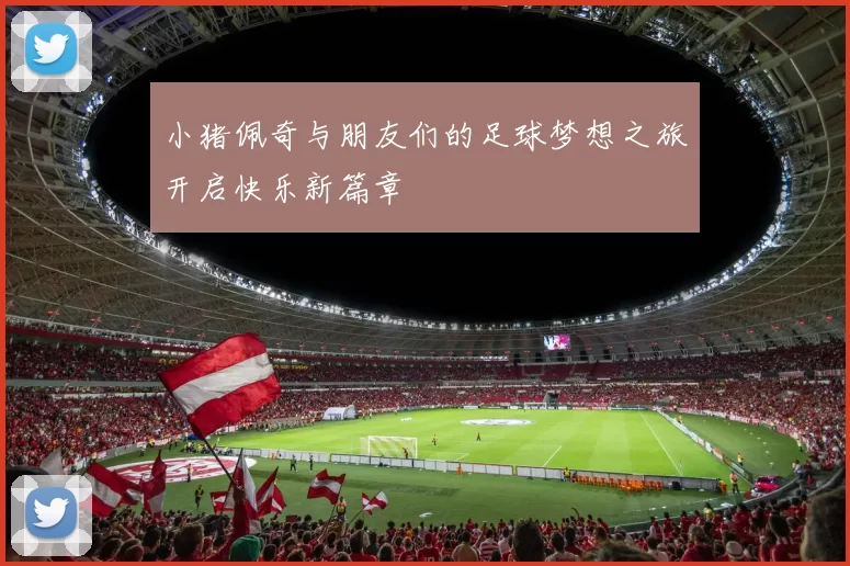 小猪佩奇与朋友们的足球梦想之旅开启快乐新篇章