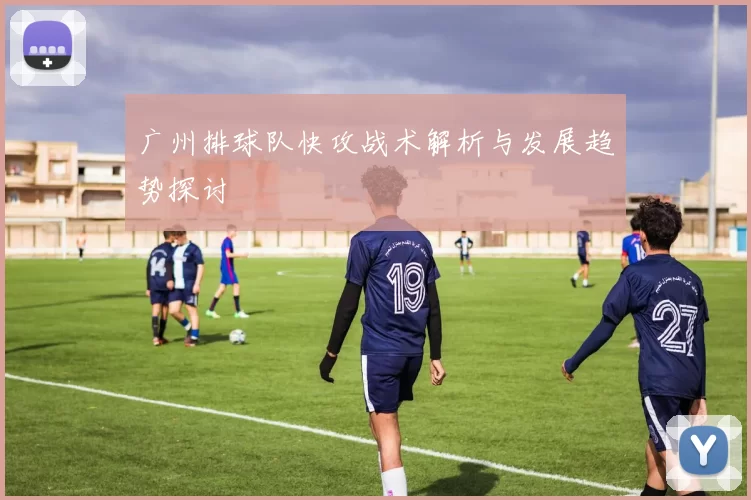 广州排球队快攻战术解析与发展趋势探讨