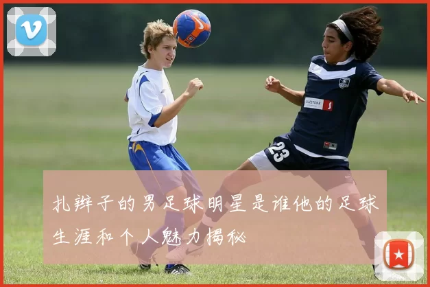 扎辫子的男足球明星是谁他的足球生涯和个人魅力揭秘