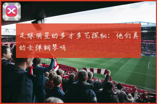 足球明星的多才多艺探秘：他们真的会弹钢琴吗