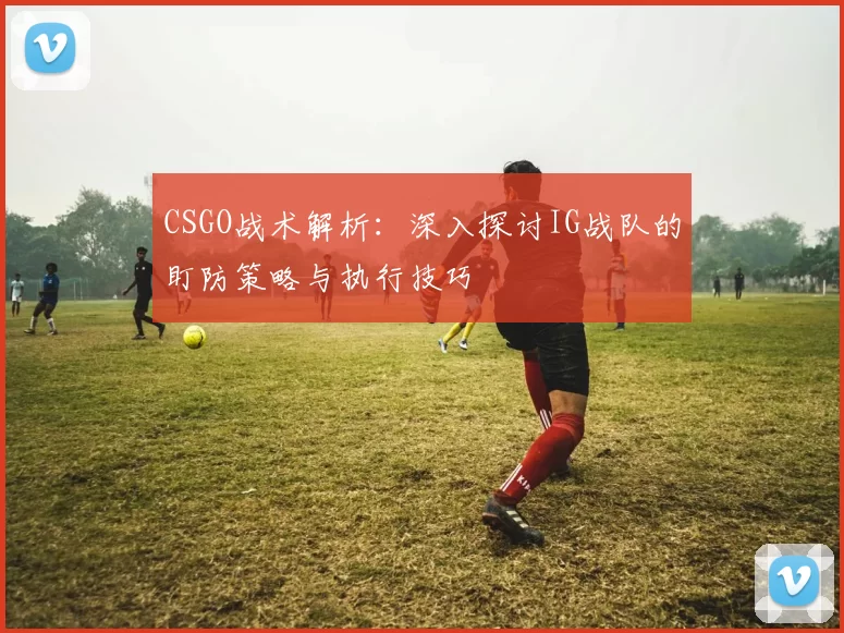 CSGO战术解析：深入探讨IG战队的盯防策略与执行技巧