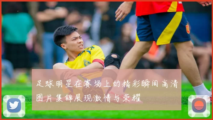 足球明星在赛场上的精彩瞬间高清图片集锦展现激情与荣耀