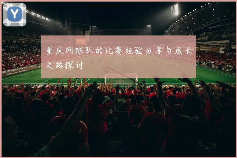 重庆网球队的比赛经验分享与成长之路探讨