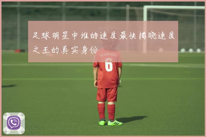 足球明星中谁的速度最快揭晓速度之王的真实身份