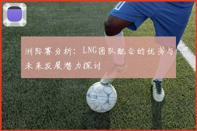 洲际赛分析：LNG团队配合的优劣与未来发展潜力探讨