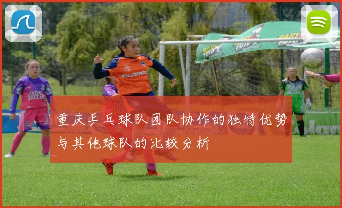 重庆乒乓球队团队协作的独特优势与其他球队的比较分析
