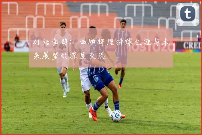 对话黄静：回顾辉煌排球生涯与未来展望的深度交流