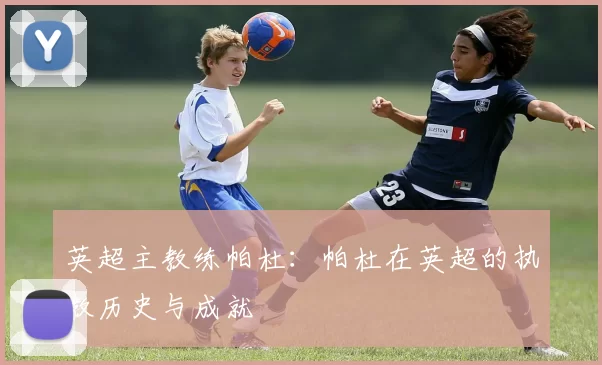 英超主教练帕杜：帕杜在英超的执教历史与成就