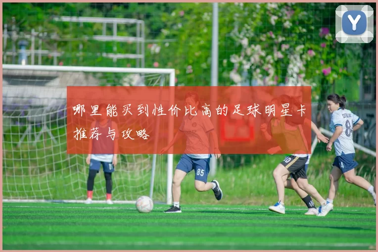 哪里能买到性价比高的足球明星卡推荐与攻略