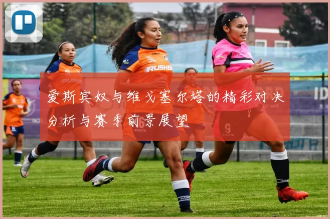 爱斯宾奴与维戈塞尔塔的精彩对决分析与赛季前景展望