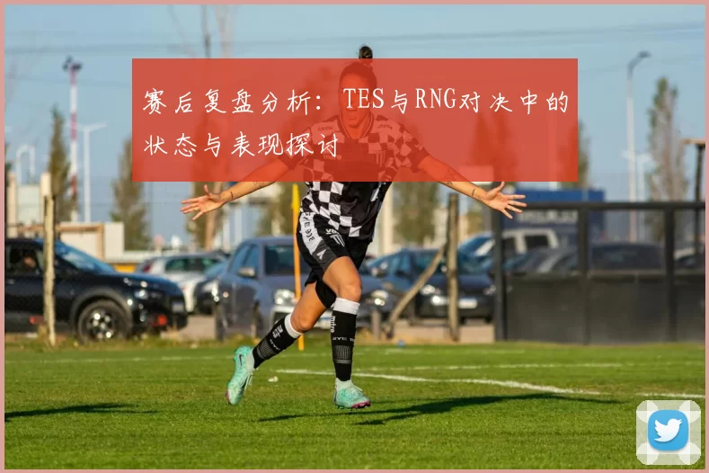赛后复盘分析：TES与RNG对决中的状态与表现探讨
