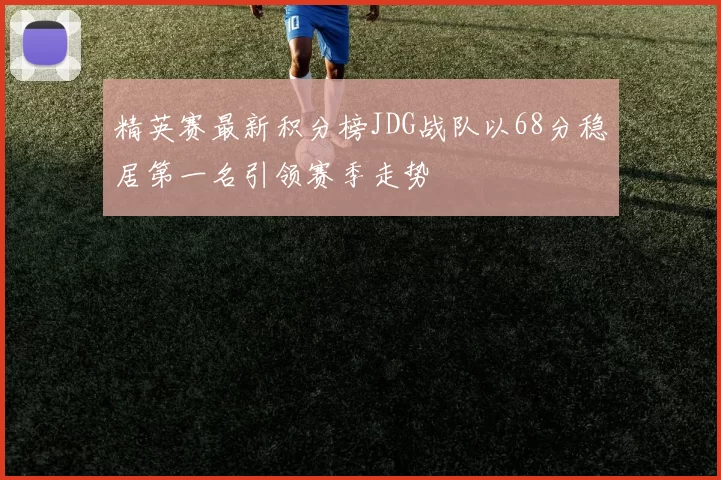 精英赛最新积分榜JDG战队以68分稳居第一名引领赛季走势