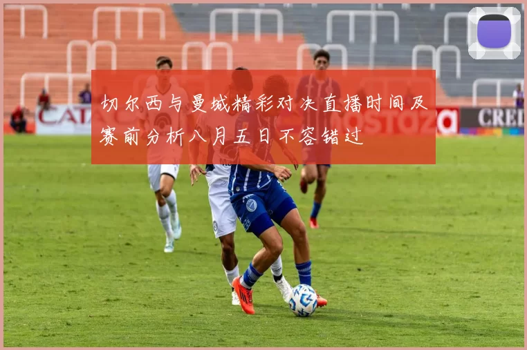 切尔西与曼城精彩对决直播时间及赛前分析八月五日不容错过