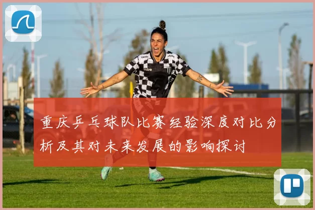 重庆乒乓球队比赛经验深度对比分析及其对未来发展的影响探讨