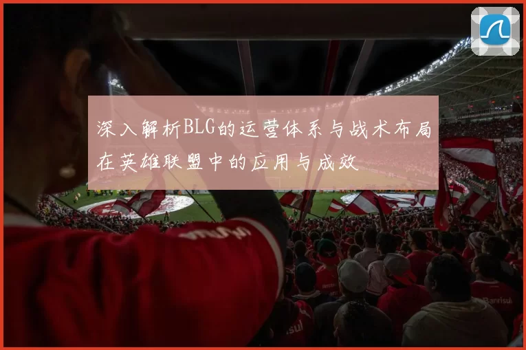 深入解析BLG的运营体系与战术布局在英雄联盟中的应用与成效
