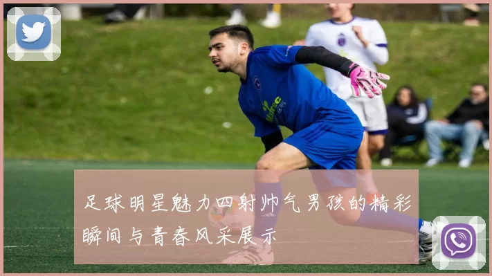 足球明星魅力四射帅气男孩的精彩瞬间与青春风采展示