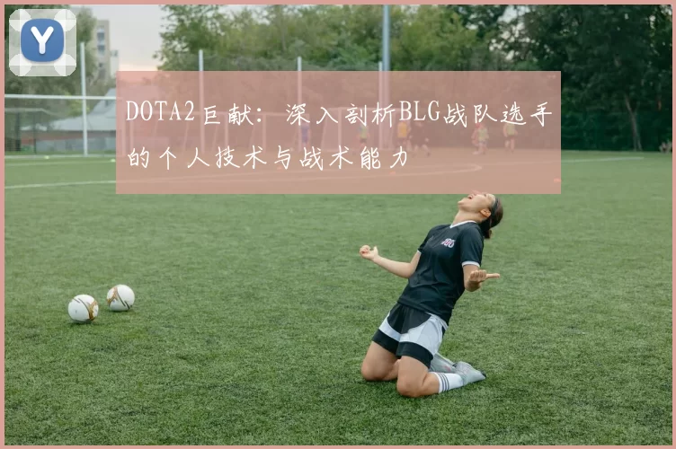 DOTA2巨献：深入剖析BLG战队选手的个人技术与战术能力