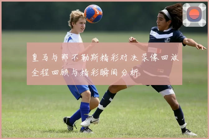 皇马与那不勒斯精彩对决录像回放全程回顾与精彩瞬间分析