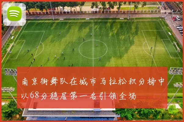 南京街舞队在城市马拉松积分榜中以68分稳居第一名引领全场