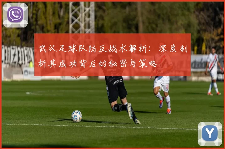 武汉足球队防反战术解析：深度剖析其成功背后的秘密与策略