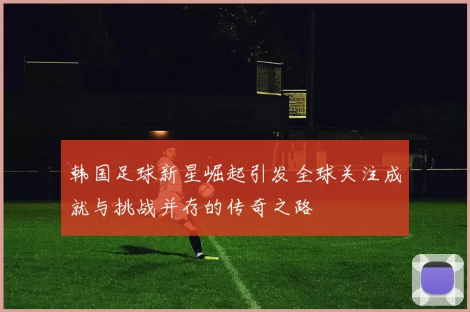 韩国足球新星崛起引发全球关注成就与挑战并存的传奇之路