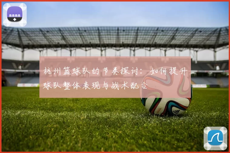 杭州篮球队的节奏探讨：如何提升球队整体表现与战术配合