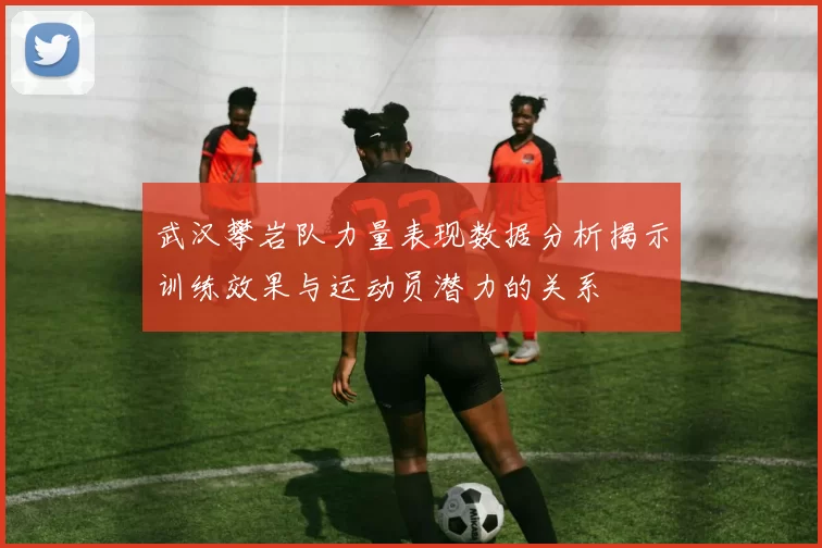 武汉攀岩队力量表现数据分析揭示训练效果与运动员潜力的关系