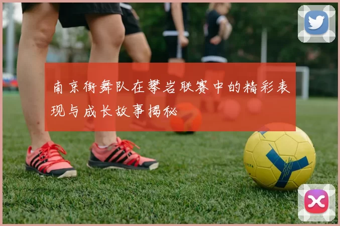 南京街舞队在攀岩联赛中的精彩表现与成长故事揭秘