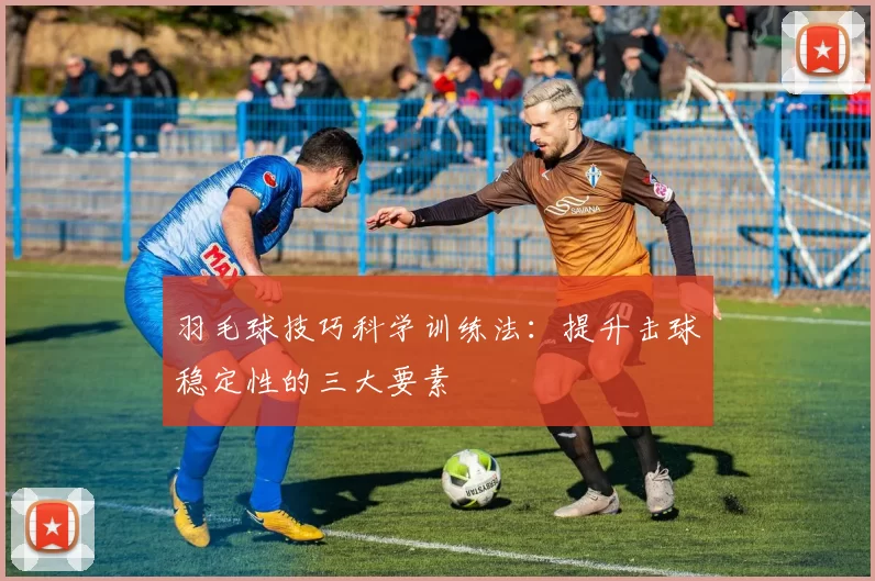 羽毛球技巧科学训练法：提升击球稳定性的三大要素