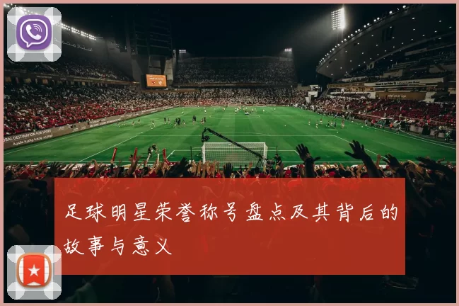足球明星荣誉称号盘点及其背后的故事与意义