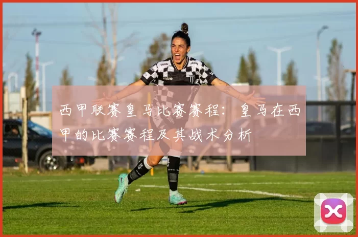 西甲联赛皇马比赛赛程：皇马在西甲的比赛赛程及其战术分析