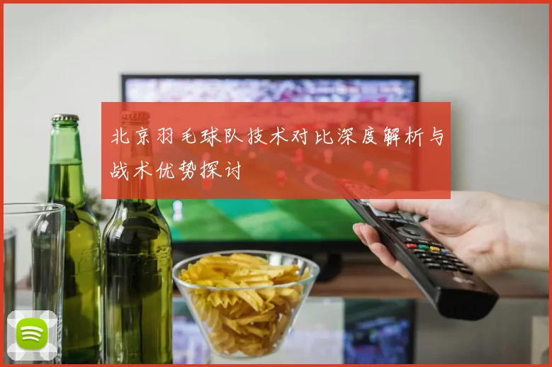 北京羽毛球队技术对比深度解析与战术优势探讨