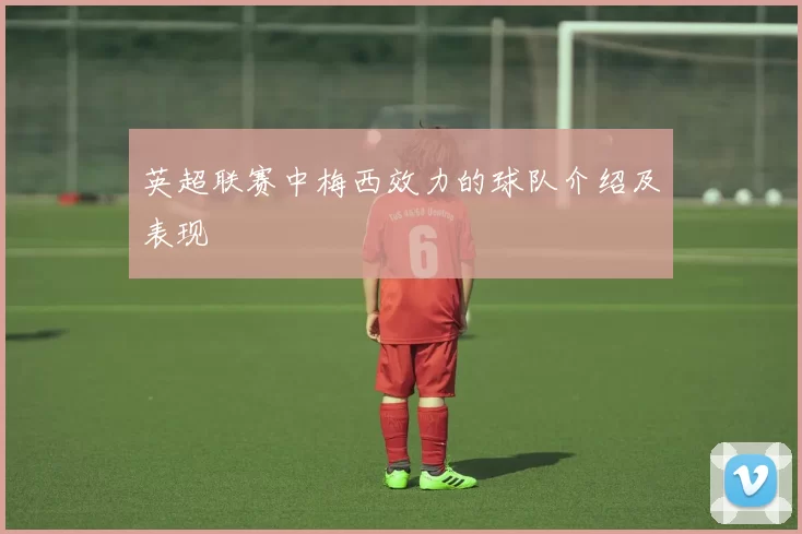 英超联赛中梅西效力的球队介绍及表现